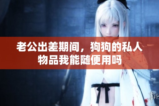 老公出差期间，狗狗的私人物品我能随便用吗