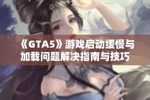 《GTA5》游戏启动缓慢与加载问题解决指南与技巧