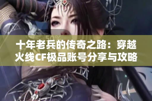十年老兵的传奇之路：穿越火线CF极品账号分享与攻略