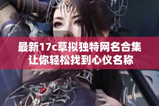 最新17c草拟独特网名合集 让你轻松找到心仪名称