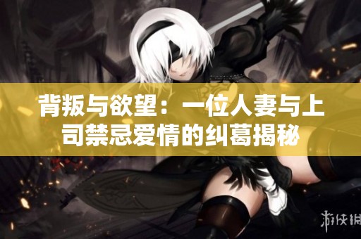 背叛与欲望：一位人妻与上司禁忌爱情的纠葛揭秘