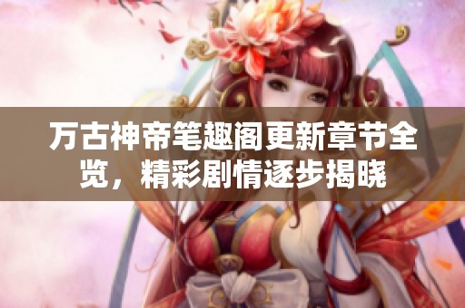 万古神帝笔趣阁更新章节全览，精彩剧情逐步揭晓
