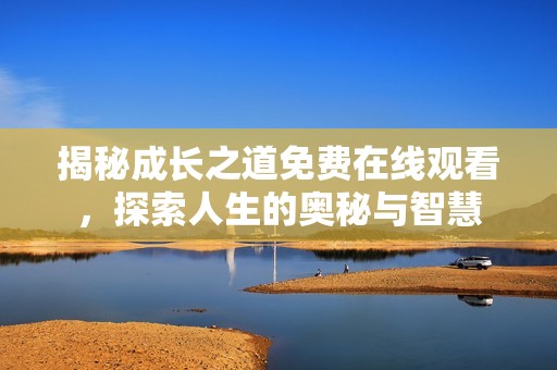 揭秘成长之道免费在线观看，探索人生的奥秘与智慧
