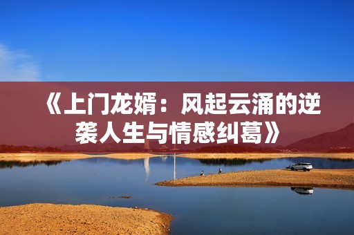 《上门龙婿：风起云涌的逆袭人生与情感纠葛》