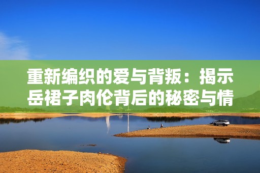 重新编织的爱与背叛：揭示岳裙子肉伦背后的秘密与情感纠葛