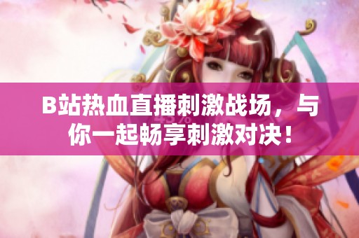 B站热血直播刺激战场，与你一起畅享刺激对决！
