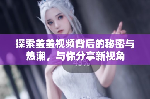 探索羞羞视频背后的秘密与热潮，与你分享新视角