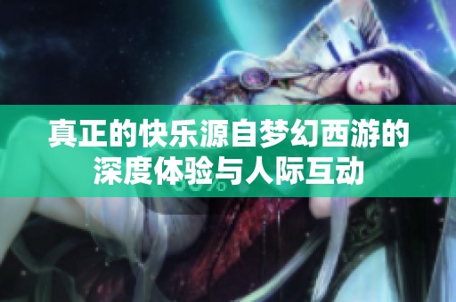 真正的快乐源自梦幻西游的深度体验与人际互动