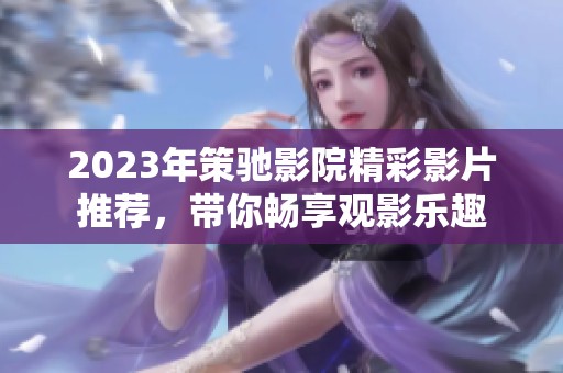 2023年策驰影院精彩影片推荐，带你畅享观影乐趣