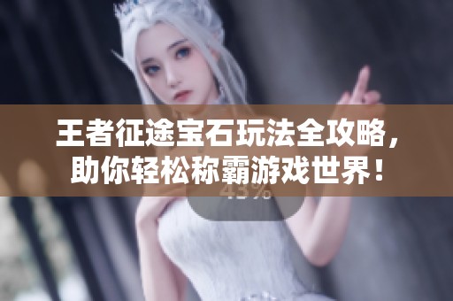 王者征途宝石玩法全攻略，助你轻松称霸游戏世界！
