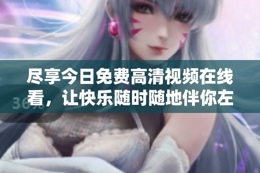 尽享今日免费高清视频在线看，让快乐随时随地伴你左右