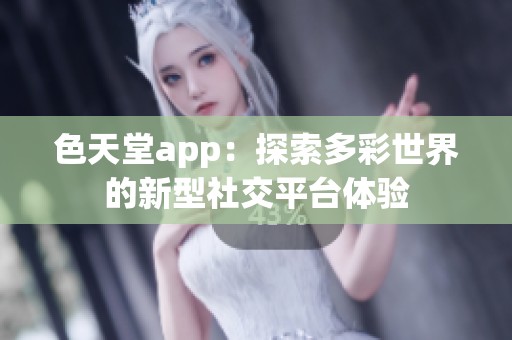 色天堂app：探索多彩世界的新型社交平台体验