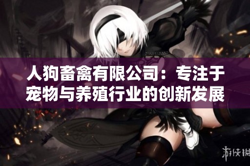 人狗畜禽有限公司：专注于宠物与养殖行业的创新发展与服务