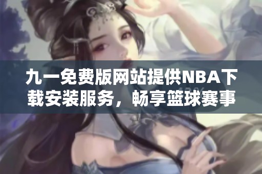 九一免费版网站提供NBA下载安装服务，畅享篮球赛事精彩内容