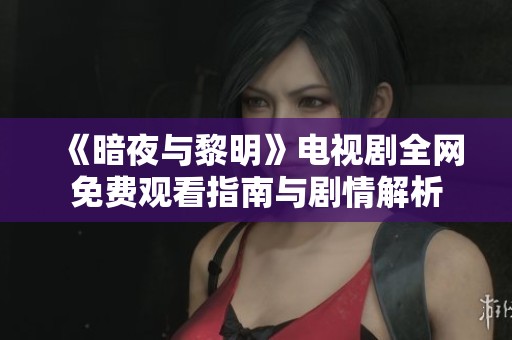 《暗夜与黎明》电视剧全网免费观看指南与剧情解析