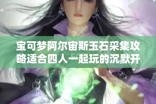 宝可梦阿尔宙斯玉石采集攻略适合四人一起玩的沉默开发游戏