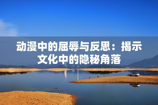 动漫中的屈辱与反思：揭示文化中的隐秘角落