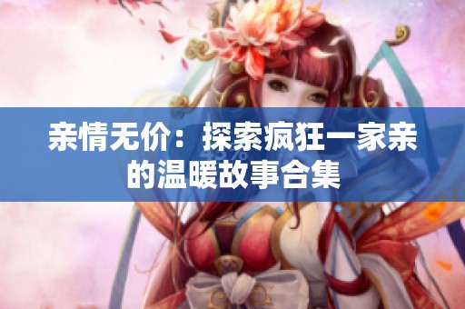 亲情无价：探索疯狂一家亲的温暖故事合集