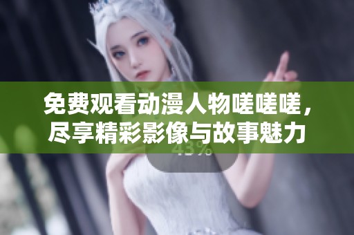 免费观看动漫人物嗟嗟嗟，尽享精彩影像与故事魅力