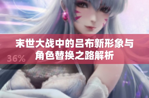 末世大战中的吕布新形象与角色替换之路解析