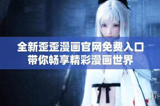 全新歪歪漫画官网免费入口带你畅享精彩漫画世界