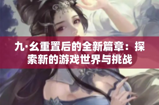 九·幺重置后的全新篇章：探索新的游戏世界与挑战