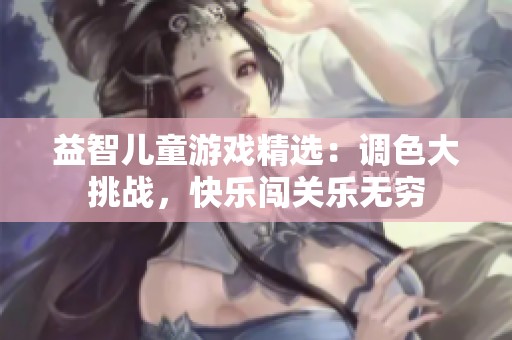 益智儿童游戏精选：调色大挑战，快乐闯关乐无穷