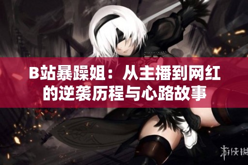 B站暴躁姐：从主播到网红的逆袭历程与心路故事