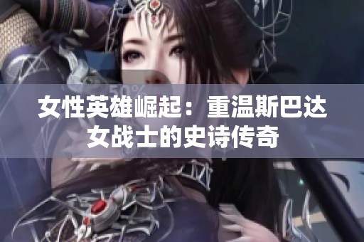 女性英雄崛起：重温斯巴达女战士的史诗传奇