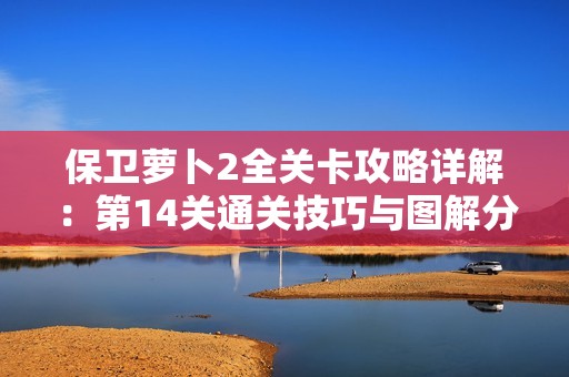 保卫萝卜2全关卡攻略详解：第14关通关技巧与图解分析