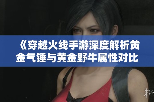《穿越火线手游深度解析黄金气锤与黄金野牛属性对比》