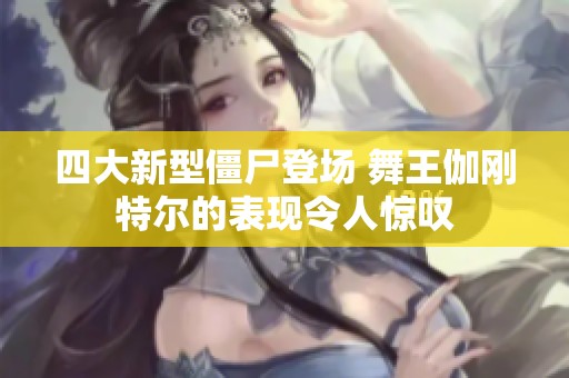 四大新型僵尸登场 舞王伽刚特尔的表现令人惊叹