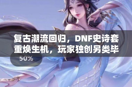 复古潮流回归，DNF史诗套重焕生机，玩家独创另类毕业之路