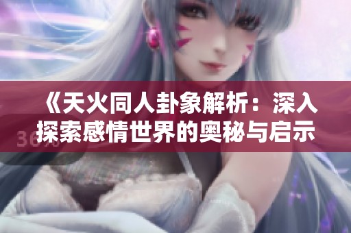 《天火同人卦象解析：深入探索感情世界的奥秘与启示》