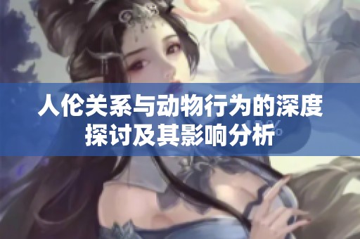 人伦关系与动物行为的深度探讨及其影响分析