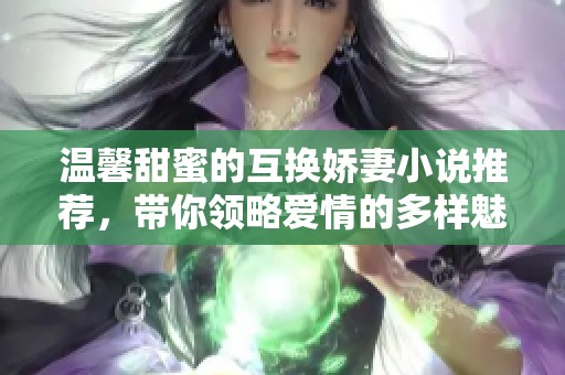 温馨甜蜜的互换娇妻小说推荐，带你领略爱情的多样魅力