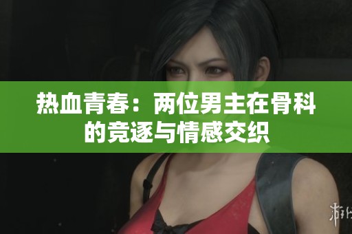热血青春：两位男主在骨科的竞逐与情感交织