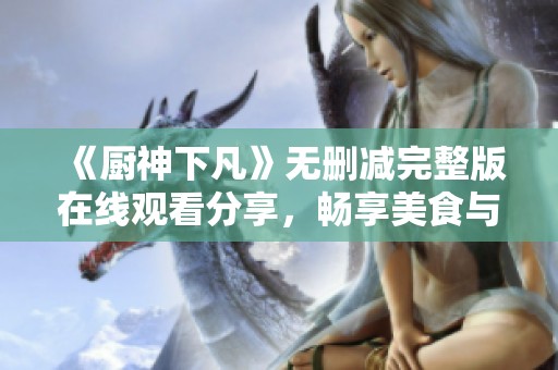 《厨神下凡》无删减完整版在线观看分享，畅享美食与创意的完美结合