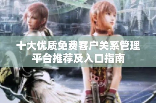 十大优质免费客户关系管理平台推荐及入口指南