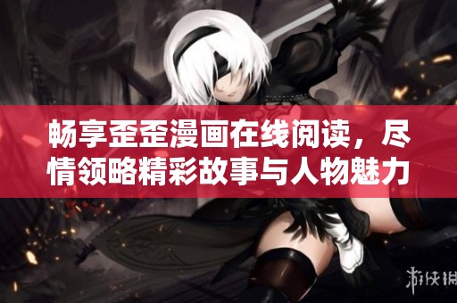 畅享歪歪漫画在线阅读，尽情领略精彩故事与人物魅力
