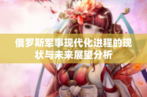 俄罗斯军事现代化进程的现状与未来展望分析