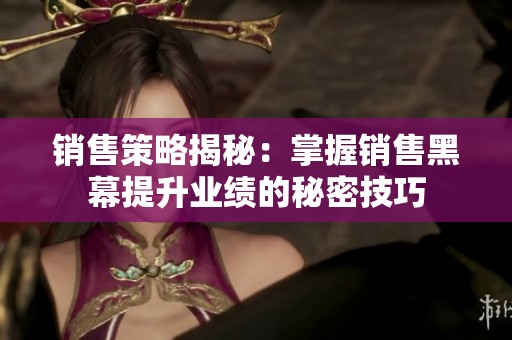 销售策略揭秘：掌握销售黑幕提升业绩的秘密技巧