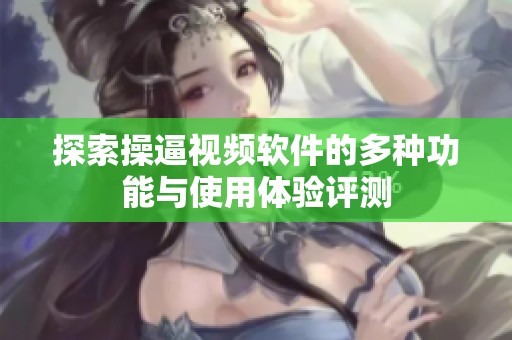 探索操逼视频软件的多种功能与使用体验评测