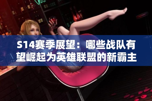 S14赛季展望：哪些战队有望崛起为英雄联盟的新霸主？
