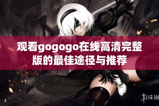 观看gogogo在线高清完整版的最佳途径与推荐