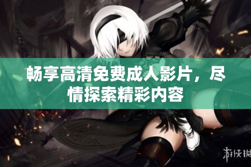 畅享高清免费成人影片，尽情探索精彩内容