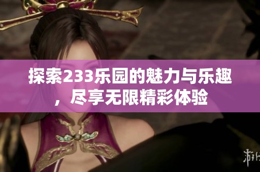 探索233乐园的魅力与乐趣，尽享无限精彩体验