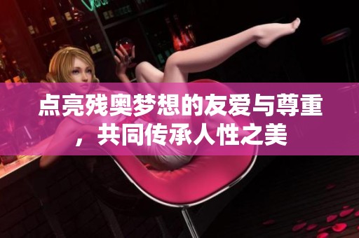 点亮残奥梦想的友爱与尊重，共同传承人性之美