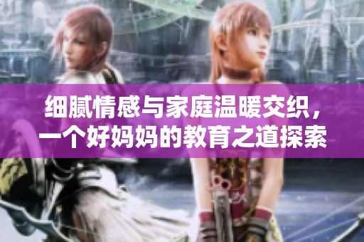 细腻情感与家庭温暖交织，一个好妈妈的教育之道探索