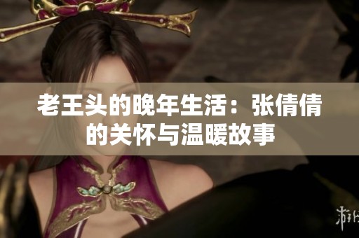 老王头的晚年生活：张倩倩的关怀与温暖故事